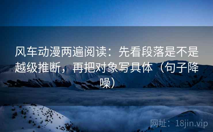 风车动漫两遍阅读:先看段落是不是越级推断,再把对象写具体(句子降噪) 风车动漫两遍阅读:先看段落是不是越级推断,再把对象写具体(句子降噪)