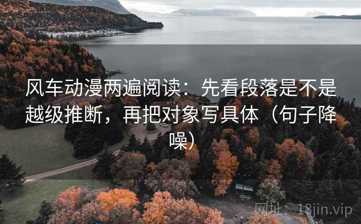 风车动漫两遍阅读:先看段落是不是越级推断,再把对象写具体(句子降噪) 风车动漫两遍阅读:先看段落是不是越级推断,再把对象写具体(句子降噪)