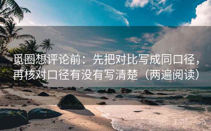 觅圈想评论前：先把对比写成同口径，再核对口径有没有写清楚（两遍阅读）