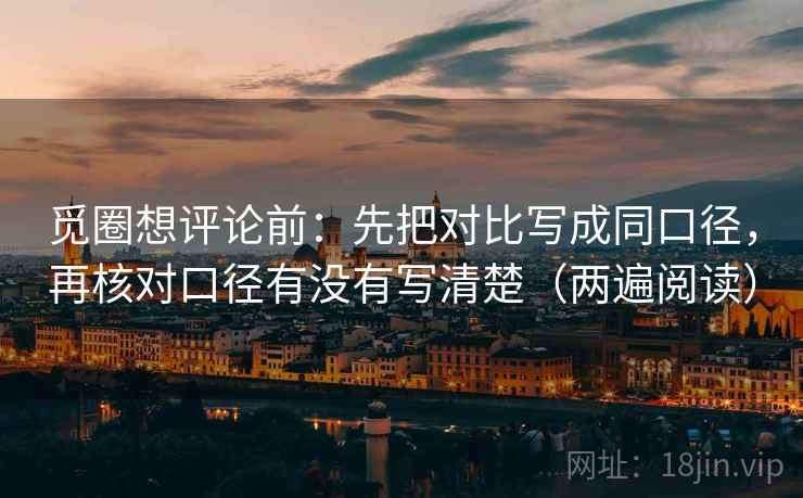 觅圈想评论前：先把对比写成同口径，再核对口径有没有写清楚（两遍阅读）