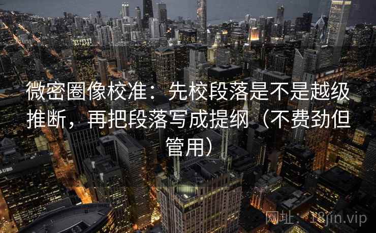 微密圈像校准：先校段落是不是越级推断，再把段落写成提纲（不费劲但管用）