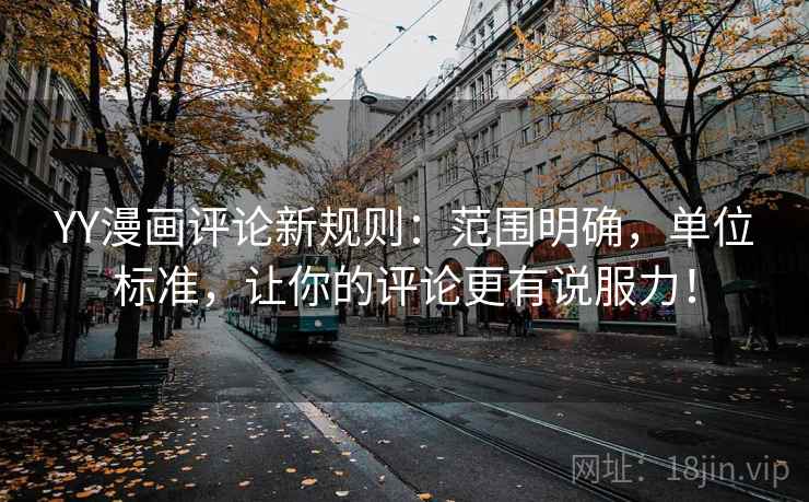 YY漫画评论新规则：范围明确，单位标准，让你的评论更有说服力！