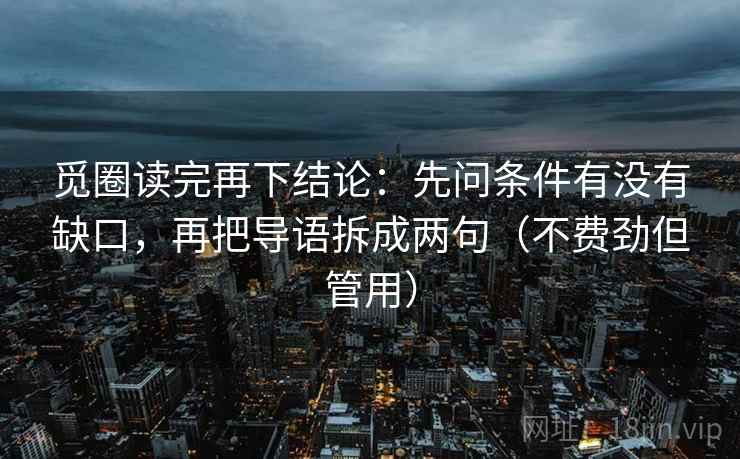 觅圈读完再下结论:先问条件有没有缺口,再把导语拆成两句(不费劲但管用) 觅圈读完再下结论:先问条件有没有缺口,再把导语拆成两句(不费劲但管用)