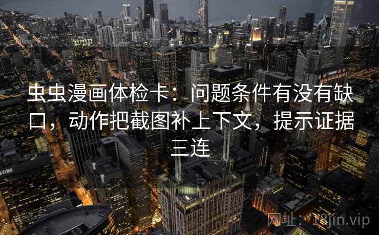 虫虫漫画体检卡：问题条件有没有缺口，动作把截图补上下文，提示证据三连