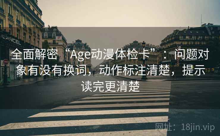 全面解密“Age动漫体检卡”：问题对象有没有换词，动作标注清楚，提示读完更清楚