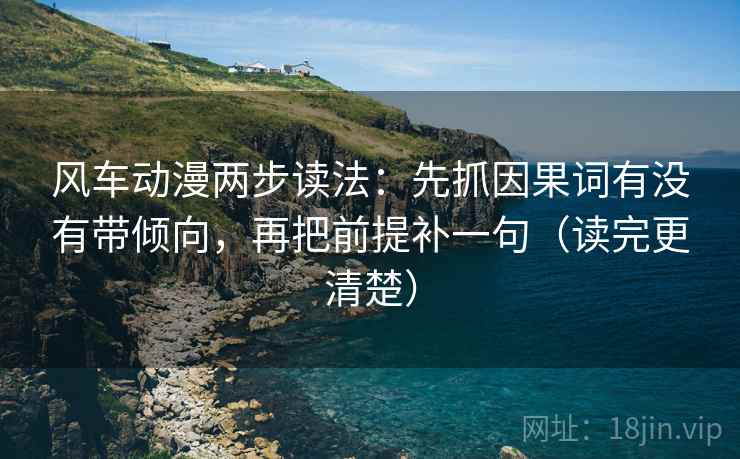 风车动漫两步读法：先抓因果词有没有带倾向，再把前提补一句（读完更清楚）