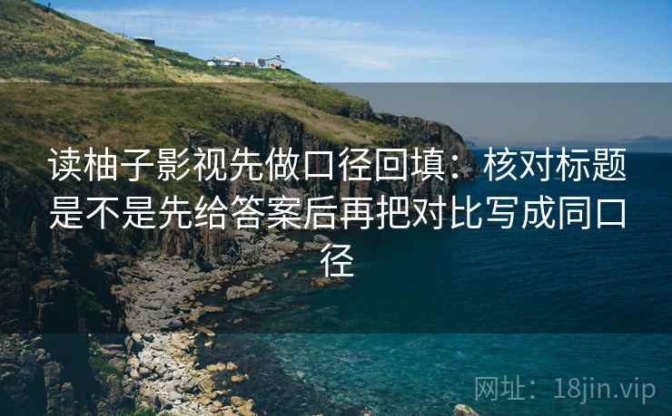 读柚子影视先做口径回填：核对标题是不是先给答案后再把对比写成同口径