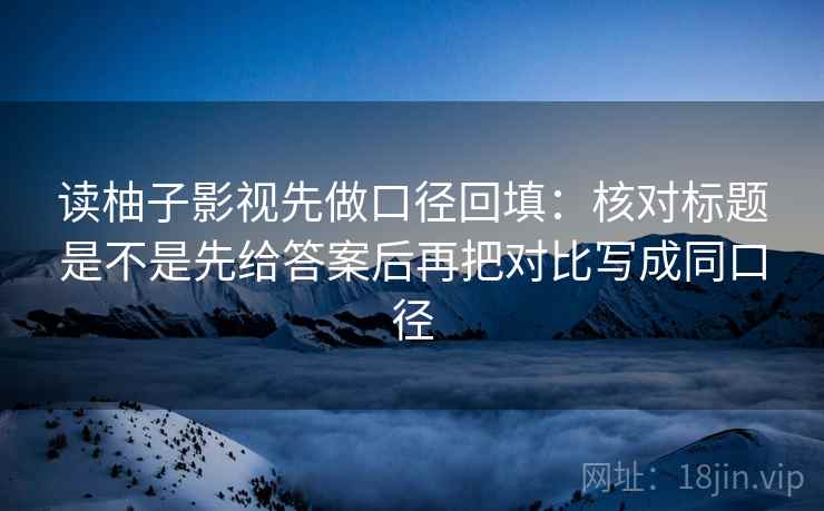 读柚子影视先做口径回填：核对标题是不是先给答案后再把对比写成同口径