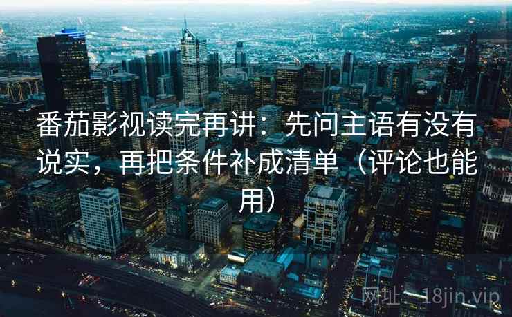 番茄影视读完再讲：先问主语有没有说实，再把条件补成清单（评论也能用）