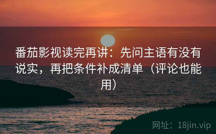 番茄影视读完再讲：先问主语有没有说实，再把条件补成清单（评论也能用）