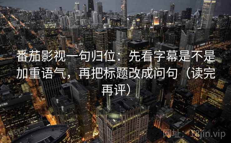 番茄影视一句归位：先看字幕是不是加重语气，再把标题改成问句（读完再评）