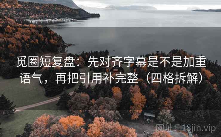 觅圈短复盘：先对齐字幕是不是加重语气，再把引用补完整（四格拆解）