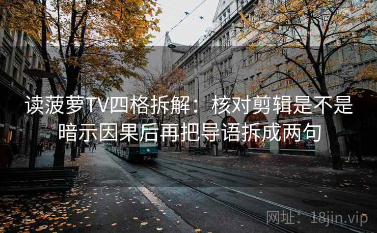 读菠萝TV四格拆解：核对剪辑是不是暗示因果后再把导语拆成两句