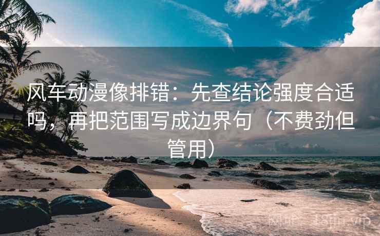 风车动漫像排错：先查结论强度合适吗，再把范围写成边界句（不费劲但管用）