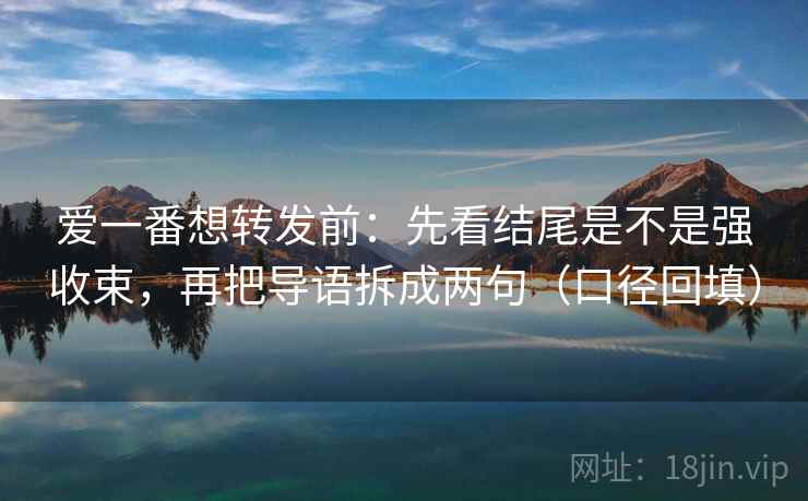 爱一番想转发前：先看结尾是不是强收束，再把导语拆成两句（口径回填）