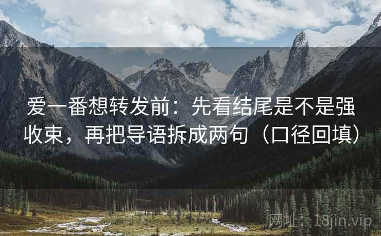 爱一番想转发前：先看结尾是不是强收束，再把导语拆成两句（口径回填）