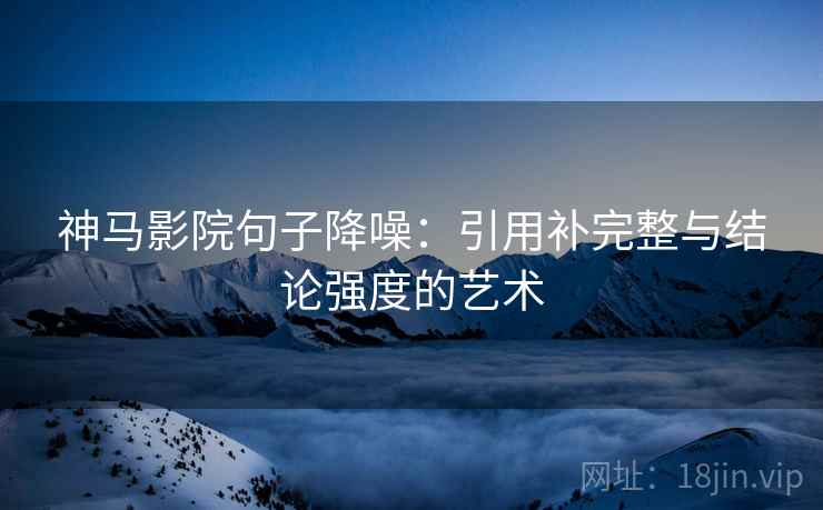 神马影院句子降噪：引用补完整与结论强度的艺术