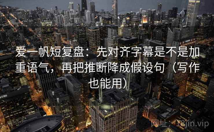 爱一帆短复盘：先对齐字幕是不是加重语气，再把推断降成假设句（写作也能用）