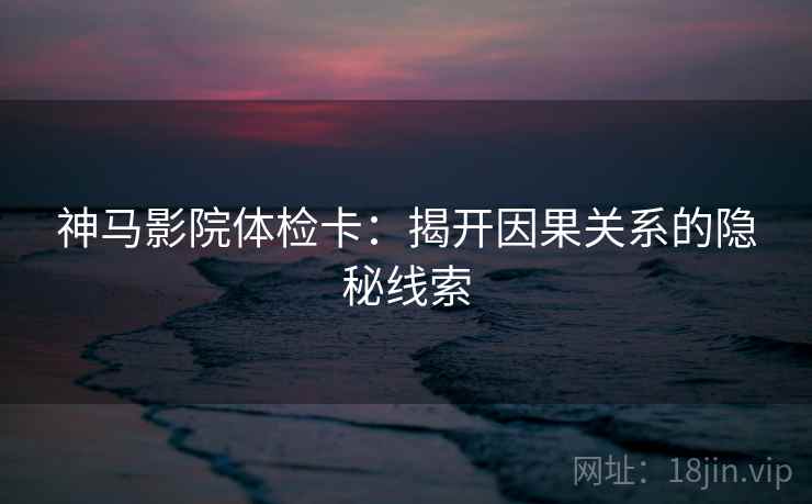 神马影院体检卡：揭开因果关系的隐秘线索