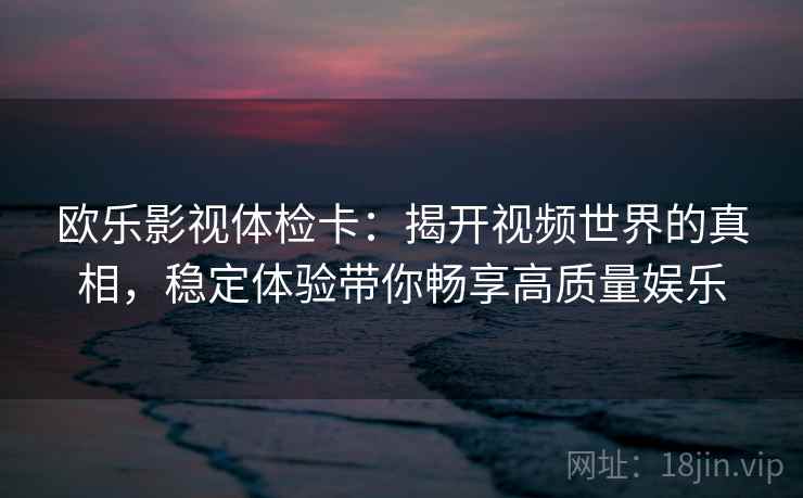 欧乐影视体检卡：揭开视频世界的真相，稳定体验带你畅享高质量娱乐