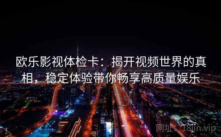 欧乐影视体检卡：揭开视频世界的真相，稳定体验带你畅享高质量娱乐