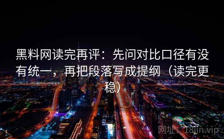 黑料网读完再评：先问对比口径有没有统一，再把段落写成提纲（读完更稳）