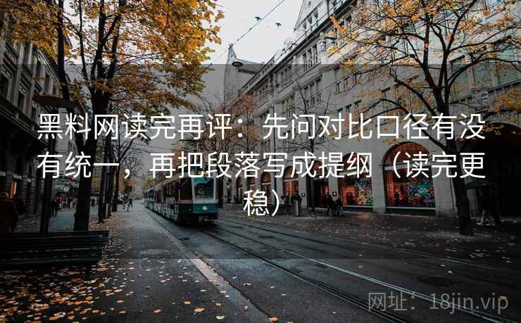 黑料网读完再评：先问对比口径有没有统一，再把段落写成提纲（读完更稳）