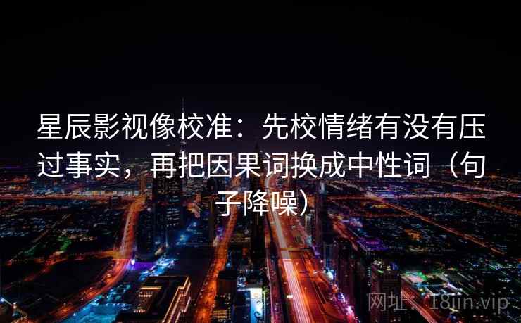 星辰影视像校准：先校情绪有没有压过事实，再把因果词换成中性词（句子降噪）