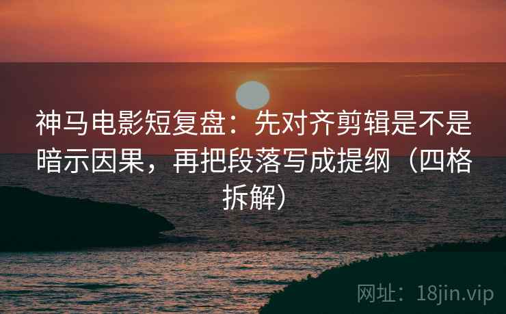 神马电影短复盘:先对齐剪辑是不是暗示因果,再把段落写成提纲(四格拆解) 神马电影短复盘:先对齐剪辑是不是暗示因果,再把段落写成提纲(四格拆解)