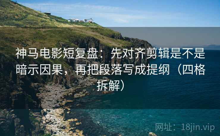 神马电影短复盘:先对齐剪辑是不是暗示因果,再把段落写成提纲(四格拆解) 神马电影短复盘:先对齐剪辑是不是暗示因果,再把段落写成提纲(四格拆解)