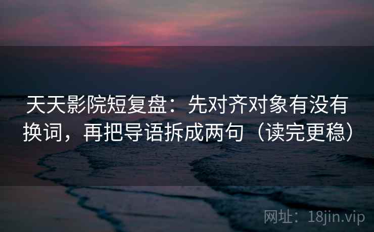天天影院短复盘：先对齐对象有没有换词，再把导语拆成两句（读完更稳）