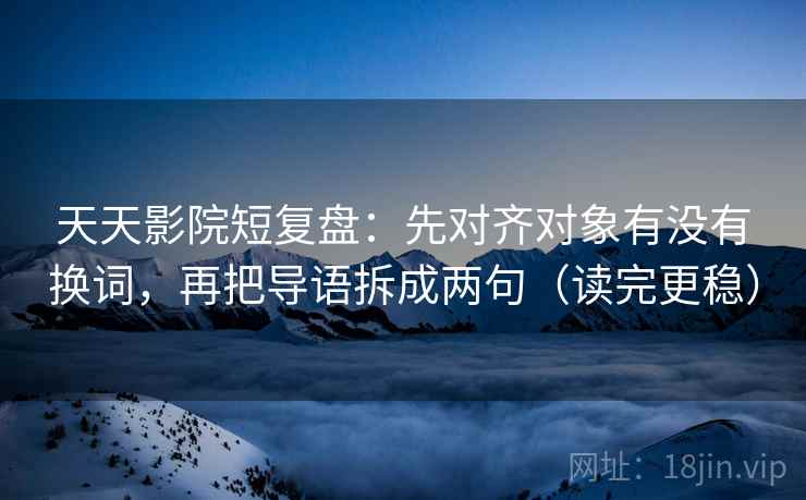 天天影院短复盘：先对齐对象有没有换词，再把导语拆成两句（读完更稳）