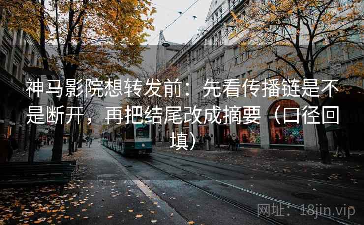 神马影院想转发前：先看传播链是不是断开，再把结尾改成摘要（口径回填）