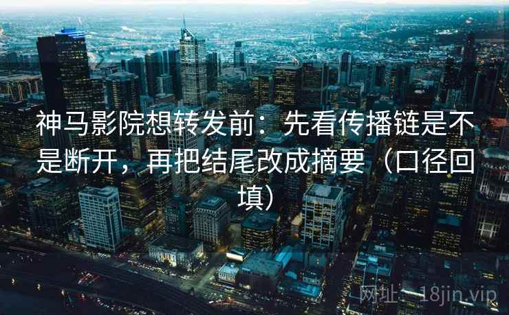 神马影院想转发前：先看传播链是不是断开，再把结尾改成摘要（口径回填）