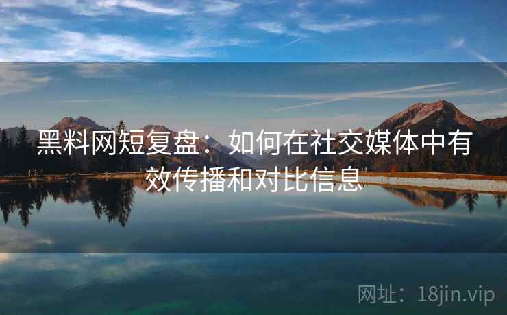 黑料网短复盘：如何在社交媒体中有效传播和对比信息