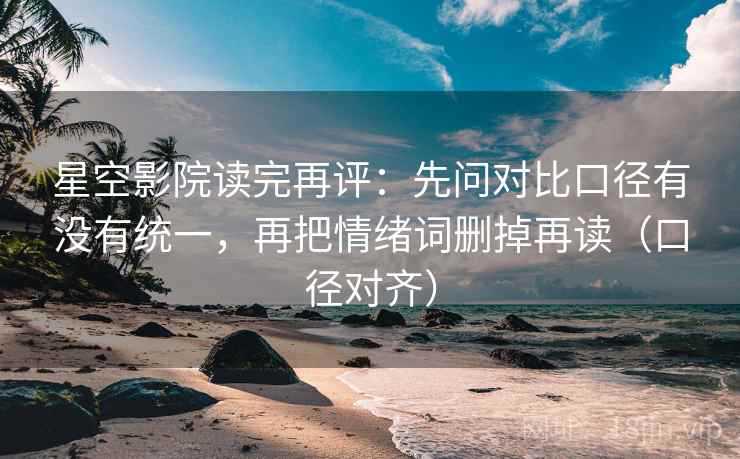 星空影院读完再评：先问对比口径有没有统一，再把情绪词删掉再读（口径对齐）