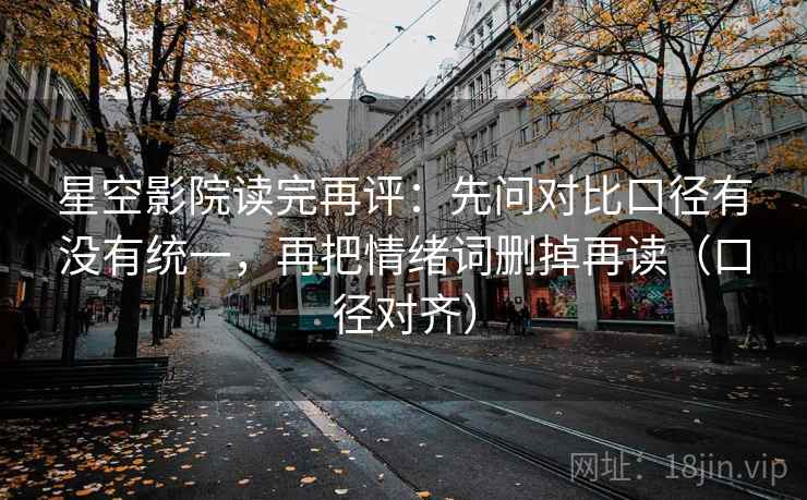 星空影院读完再评：先问对比口径有没有统一，再把情绪词删掉再读（口径对齐）