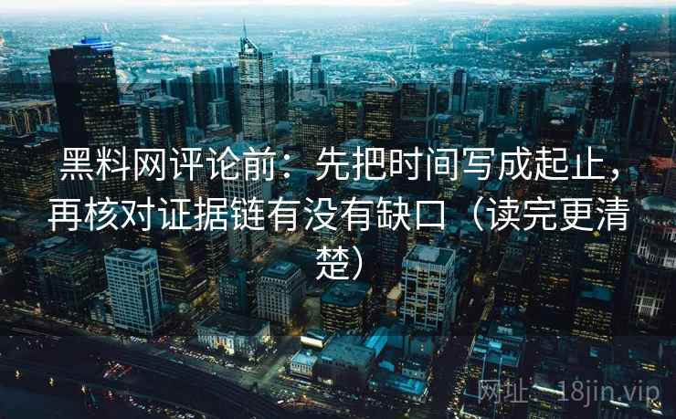黑料网评论前：先把时间写成起止，再核对证据链有没有缺口（读完更清楚）