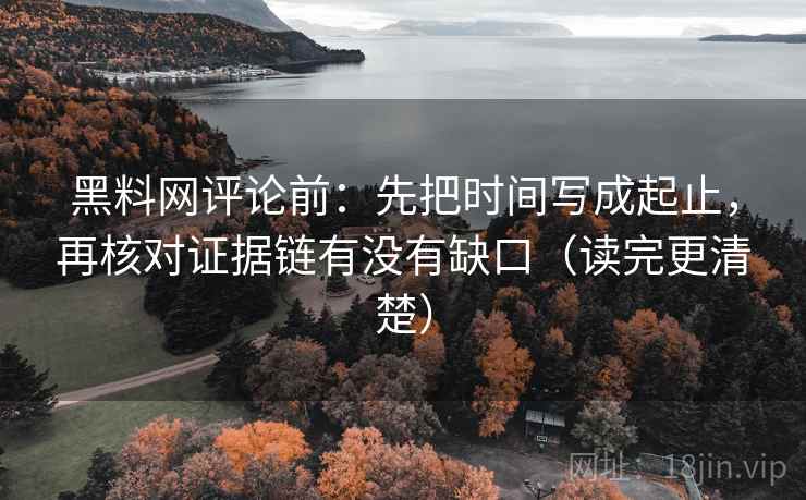 黑料网评论前：先把时间写成起止，再核对证据链有没有缺口（读完更清楚）