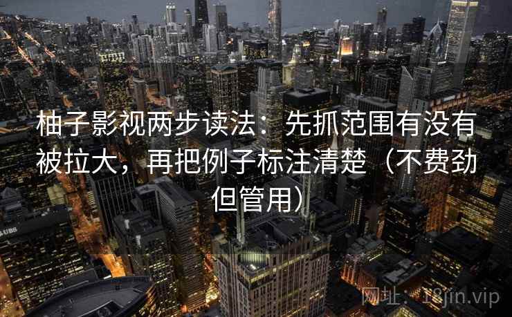 柚子影视两步读法：先抓范围有没有被拉大，再把例子标注清楚（不费劲但管用）