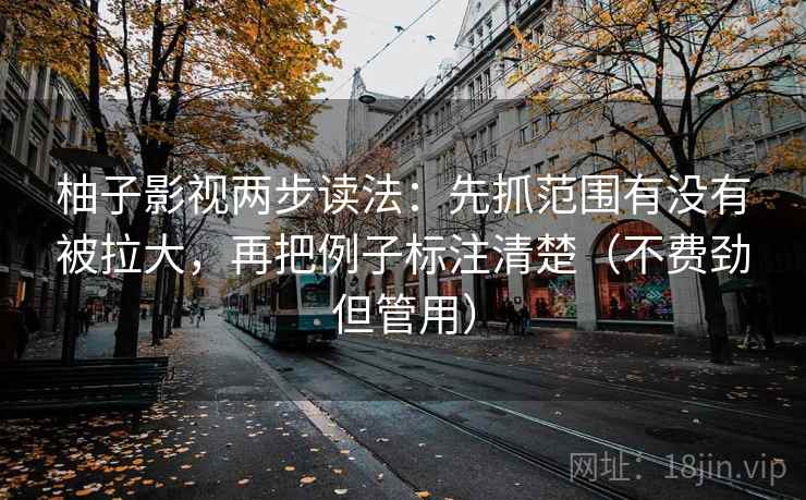 柚子影视两步读法：先抓范围有没有被拉大，再把例子标注清楚（不费劲但管用）