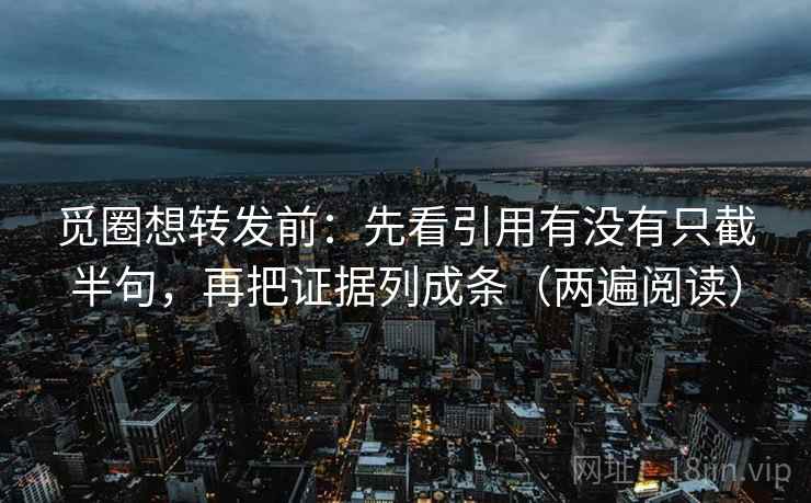 觅圈想转发前：先看引用有没有只截半句，再把证据列成条（两遍阅读）