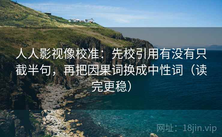 人人影视像校准：先校引用有没有只截半句，再把因果词换成中性词（读完更稳）