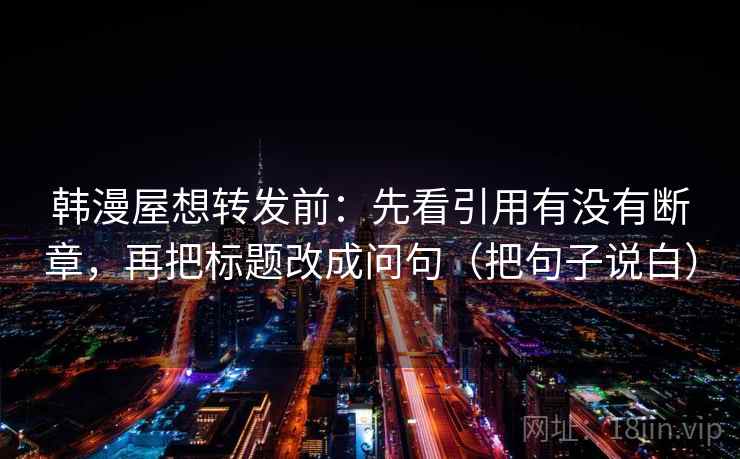 韩漫屋想转发前：先看引用有没有断章，再把标题改成问句（把句子说白）