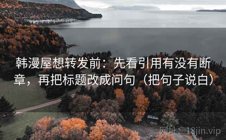 韩漫屋想转发前：先看引用有没有断章，再把标题改成问句（把句子说白）