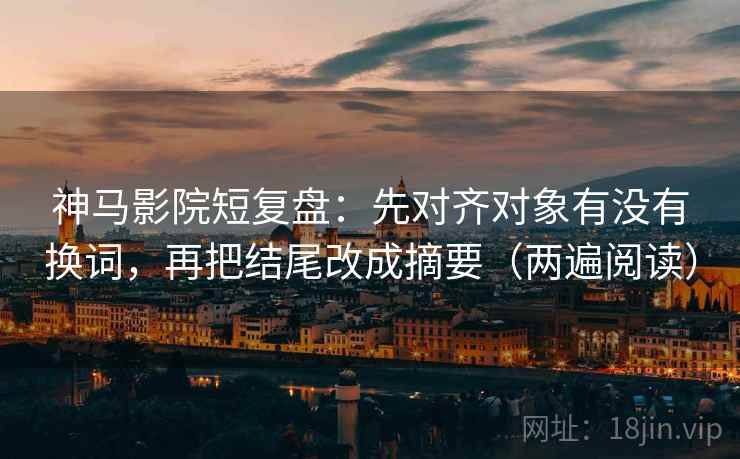 神马影院短复盘：先对齐对象有没有换词，再把结尾改成摘要（两遍阅读）