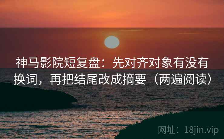神马影院短复盘：先对齐对象有没有换词，再把结尾改成摘要（两遍阅读）
