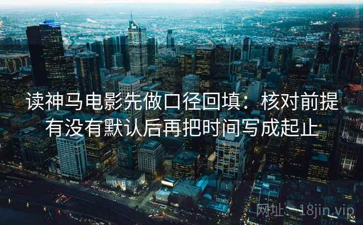 读神马电影先做口径回填：核对前提有没有默认后再把时间写成起止