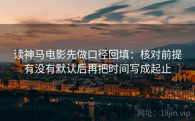 读神马电影先做口径回填：核对前提有没有默认后再把时间写成起止