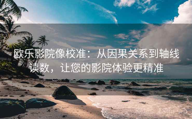 欧乐影院像校准：从因果关系到轴线读数，让您的影院体验更精准